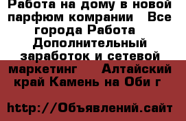 Работа на дому в новой парфюм.комрании - Все города Работа » Дополнительный заработок и сетевой маркетинг   . Алтайский край,Камень-на-Оби г.